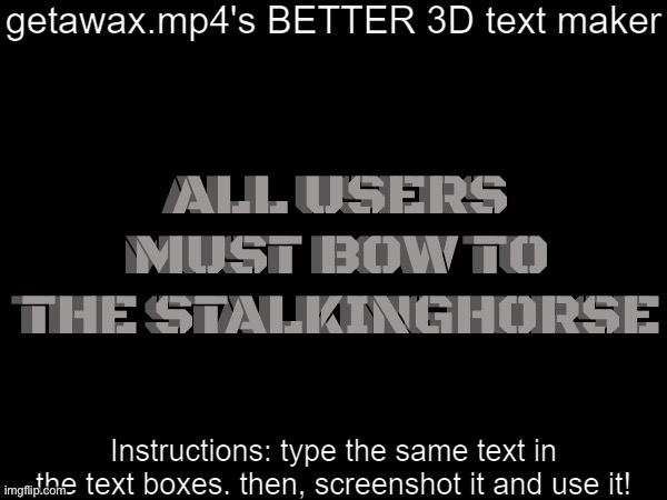 Getawax.mp4's 3d text maker v.2 | ALL USERS MUST BOW TO THE STALKINGHORSE; ALL USERS MUST BOW TO THE STALKINGHORSE | image tagged in getawax mp4's 3d text maker v 2 | made w/ Imgflip meme maker