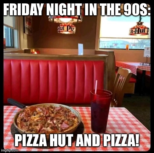 Friday night in the 90s | FRIDAY NIGHT IN THE 90S:; PIZZA HUT AND PIZZA! | image tagged in pizza hut,pizza,friday night,expanding brain 9001,1990s,1990s first world problems | made w/ Imgflip meme maker