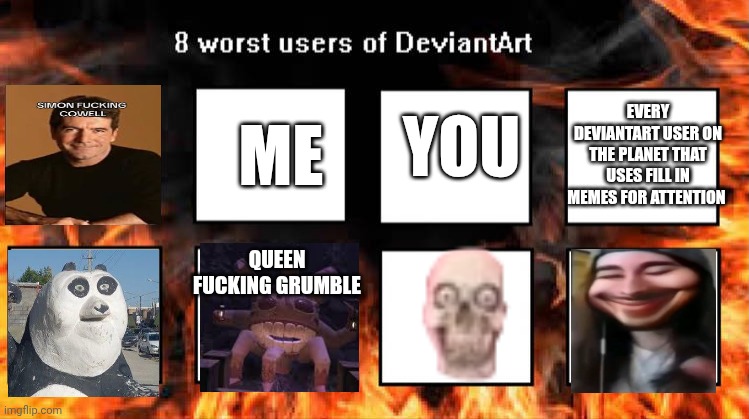Ruining deviantart memes p3 | ME; EVERY DEVIANTART USER ON THE PLANET THAT USES FILL IN MEMES FOR ATTENTION; YOU; QUEEN FUCKING GRUMBLE | image tagged in ruin this fill in meme 78 | made w/ Imgflip meme maker