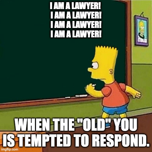 Bart Simpson writing on chalkboard | I AM A LAWYER! 
I AM A LAWYER!
I AM A LAWYER!
I AM A LAWYER! WHEN THE "OLD" YOU IS TEMPTED TO RESPOND. | image tagged in bart simpson writing on chalkboard | made w/ Imgflip meme maker