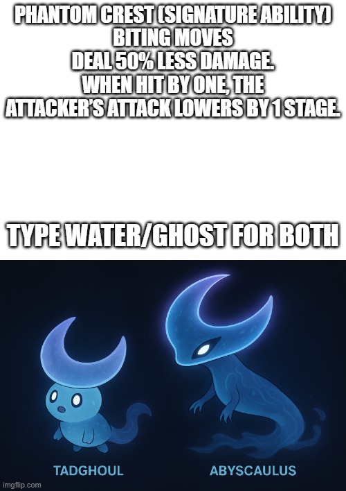 new fakemon | PHANTOM CREST (SIGNATURE ABILITY)
BITING MOVES DEAL 50% LESS DAMAGE. WHEN HIT BY ONE, THE ATTACKER’S ATTACK LOWERS BY 1 STAGE. TYPE WATER/GHOST FOR BOTH | image tagged in pokemon,fakemon | made w/ Imgflip meme maker