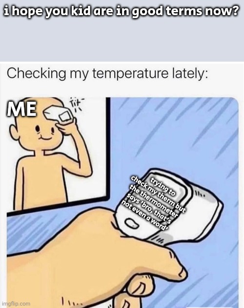 Checking my temperature | i hope you kid are in good terms now? ME; trying to check my therm but the thermometer says 'bro, that's not even a word' | image tagged in checking my temperature,ragebait | made w/ Imgflip meme maker