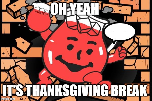 Kool Aid Man | OH YEAH; IT'S THANKSGIVING BREAK | image tagged in kool aid man | made w/ Imgflip meme maker