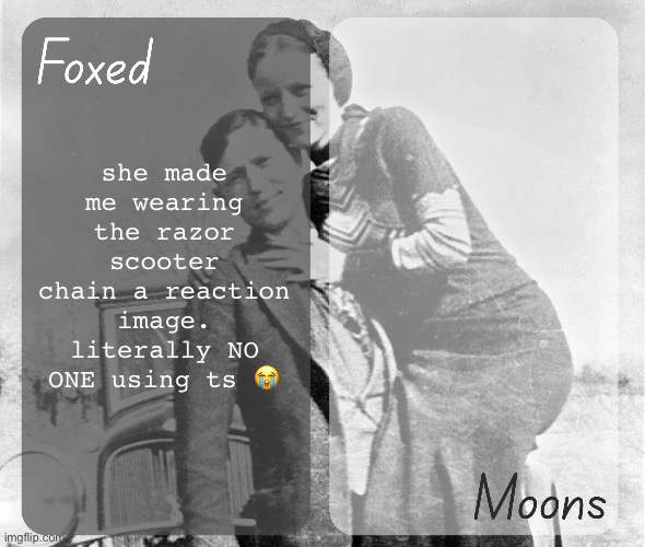 Foxed n Moons - Bonnie and Clyde temp | she made me wearing the razor scooter chain a reaction image. literally NO ONE using ts 😭 | image tagged in foxed n moons - bonnie and clyde temp | made w/ Imgflip meme maker