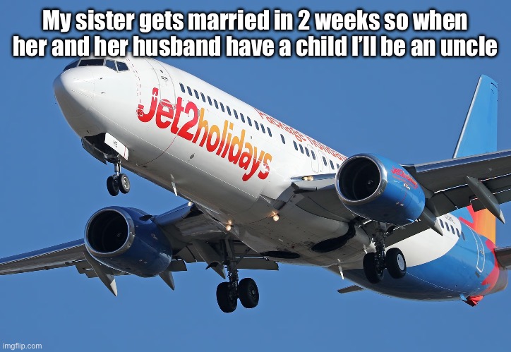 Jet2 | My sister gets married in 2 weeks so when her and her husband have a child I’ll be an uncle | image tagged in jet2 | made w/ Imgflip meme maker