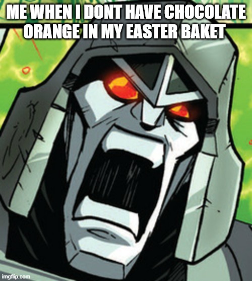 megatron rage | ME WHEN I DONT HAVE CHOCOLATE ORANGE IN MY EASTER BAKET | image tagged in megatron rage | made w/ Imgflip meme maker