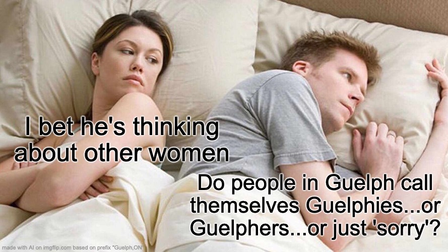 Guelphites | I bet he's thinking about other women; Do people in Guelph call themselves Guelphies...or Guelphers...or just 'sorry'? | image tagged in memes,i bet he's thinking about other women | made w/ Imgflip meme maker