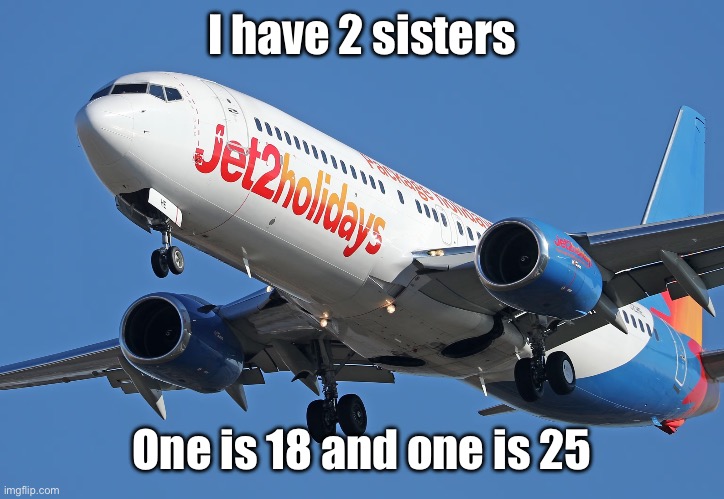 Jet2 | I have 2 sisters; One is 18 and one is 25 | image tagged in jet2 | made w/ Imgflip meme maker