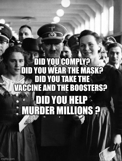 adolf hitler, people | DID YOU COMPLY? DID YOU WEAR THE MASK? DID YOU TAKE THE VACCINE AND THE BOOSTERS? DID YOU HELP MURDER MILLIONS ? | image tagged in adolf hitler people | made w/ Imgflip meme maker