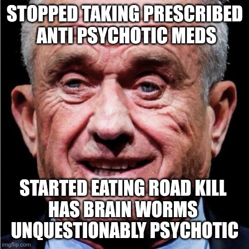RFK Jr | STOPPED TAKING PRESCRIBED
 ANTI PSYCHOTIC MEDS STARTED EATING ROAD KILL 
HAS BRAIN WORMS 
 UNQUESTIONABLY PSYCHOTIC | image tagged in rfk jr | made w/ Imgflip meme maker