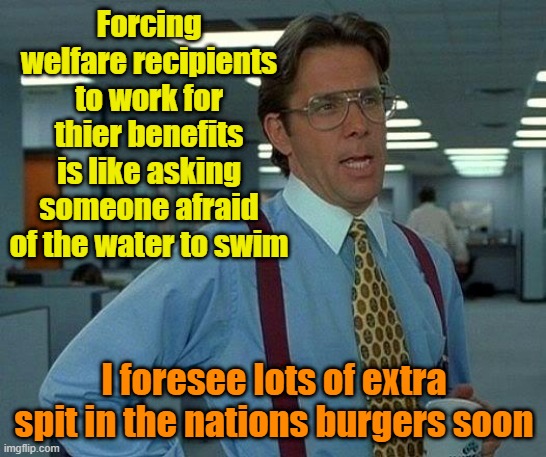 "They said they wanted extra special sauce!!" | Forcing welfare recipients to work for thier benefits is like asking someone afraid of the water to swim; I foresee lots of extra spit in the nations burgers soon | image tagged in memes,welfare,food stamps,work,allergies | made w/ Imgflip meme maker