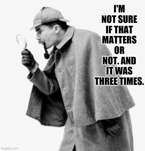 detective | I'M NOT SURE IF THAT MATTERS OR NOT. AND IT WAS THREE TIMES. | image tagged in detective | made w/ Imgflip meme maker