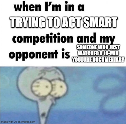 Damn YouTube | TRYING TO ACT SMART; SOMEONE WHO JUST WATCHED A 10-MIN YOUTUBE DOCUMENTARY | image tagged in whe i'm in a competition and my opponent is | made w/ Imgflip meme maker