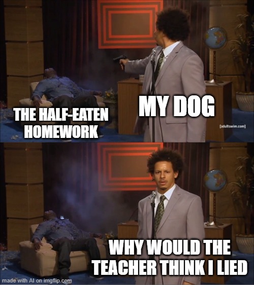 The Dog Did Eat It | MY DOG; THE HALF-EATEN HOMEWORK; WHY WOULD THE TEACHER THINK I LIED | image tagged in memes,who killed hannibal | made w/ Imgflip meme maker