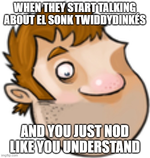 Dave | WHEN THEY START TALKING ABOUT EL SONK TWIDDYDINKÉS AND YOU JUST NOD LIKE YOU UNDERSTAND | image tagged in dave | made w/ Imgflip meme maker