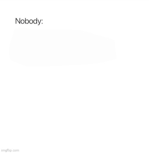 Nobody | image tagged in nobody | made w/ Imgflip meme maker