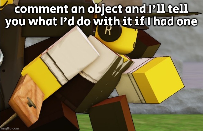 My sillyyyy | comment an object and I'll tell
you what I'd do with it if I had one | image tagged in my sillyyyy | made w/ Imgflip meme maker