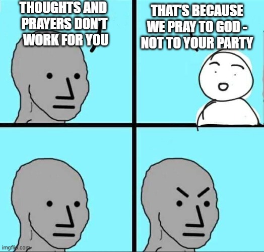 We don't worship Democrats, only God | THOUGHTS AND 
PRAYERS DON'T
 WORK FOR YOU; THAT'S BECAUSE WE PRAY TO GOD -
NOT TO YOUR PARTY | image tagged in npc meme,leftists,jen psaki,liberals,democrats | made w/ Imgflip meme maker