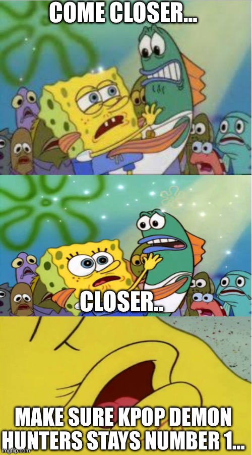 closer spongebob ripped pants | COME CLOSER…; CLOSER.. MAKE SURE KPOP DEMON HUNTERS STAYS NUMBER 1… | image tagged in closer spongebob ripped pants | made w/ Imgflip meme maker