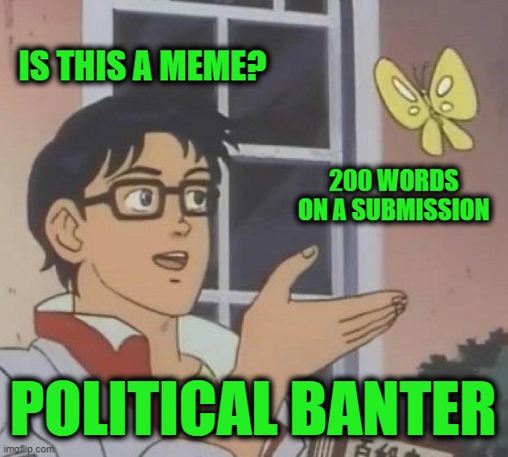 Is This A Pigeon | IS THIS A MEME? 200 WORDS ON A SUBMISSION; POLITICAL BANTER | image tagged in memes,is this a pigeon | made w/ Imgflip meme maker
