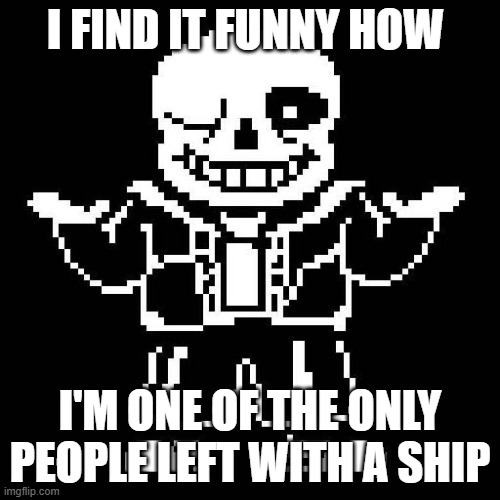 lmaos | I FIND IT FUNNY HOW; I'M ONE OF THE ONLY PEOPLE LEFT WITH A SHIP | image tagged in sans undertale | made w/ Imgflip meme maker