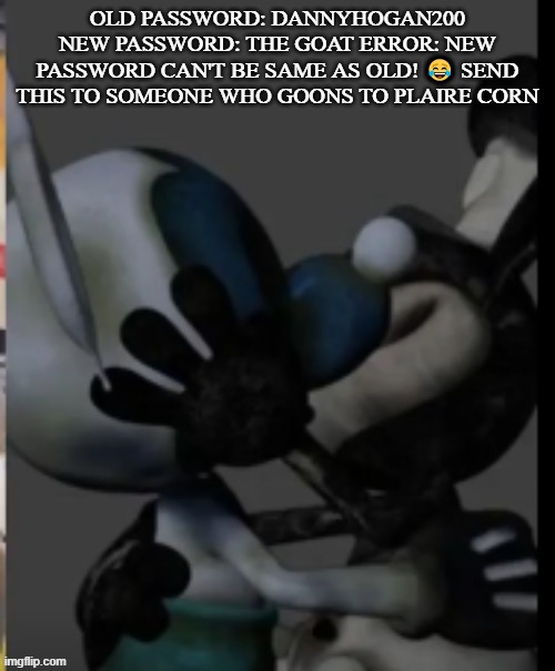 RAUGHHH | OLD PASSWORD: DANNYHOGAN200 NEW PASSWORD: THE GOAT ERROR: NEW PASSWORD CAN'T BE SAME AS OLD! 😂 SEND THIS TO SOMEONE WHO GOONS TO PLAIRE CORN | image tagged in fex | made w/ Imgflip meme maker