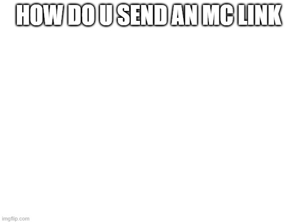 HOW DO U SEND AN MC LINK | made w/ Imgflip meme maker