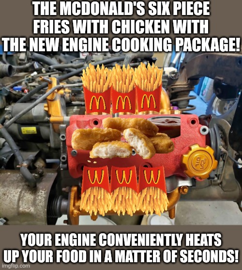 McDonald's New Engine Cooking Package | THE MCDONALD'S SIX PIECE FRIES WITH CHICKEN WITH THE NEW ENGINE COOKING PACKAGE! YOUR ENGINE CONVENIENTLY HEATS UP YOUR FOOD IN A MATTER OF SECONDS! | image tagged in memes,mcdonalds,cooking,cars,french fries,food | made w/ Imgflip meme maker