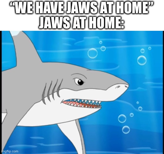 That’s not Jaws, that’s Teeth | “WE HAVE JAWS AT HOME”
JAWS AT HOME: | image tagged in shark,jaws,smile you son of a,going to need a bigger boat,classic movies,movie quotes | made w/ Imgflip meme maker