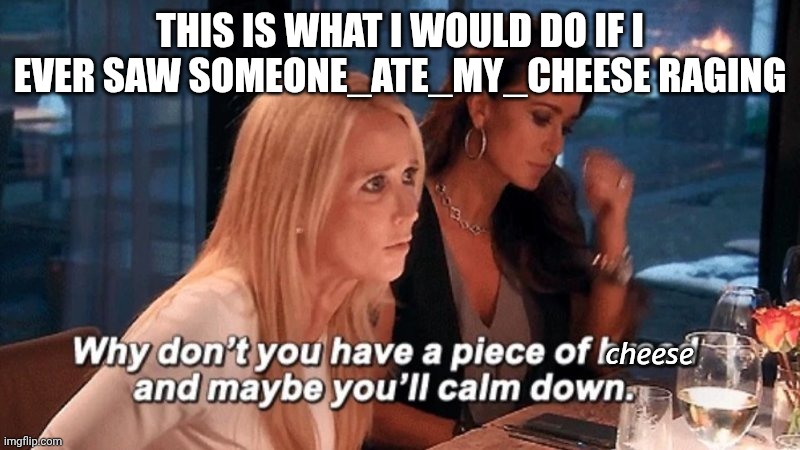 would you do this too? | THIS IS WHAT I WOULD DO IF I EVER SAW SOMEONE_ATE_MY_CHEESE RAGING; cheese | image tagged in why don't you have a piece of bread and maybe you'll calm down | made w/ Imgflip meme maker