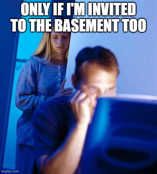 Redditor's Wife Meme | ONLY IF I'M INVITED TO THE BASEMENT TOO | image tagged in memes,redditor's wife | made w/ Imgflip meme maker