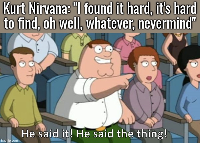 context: "Nevermind" is the title of the album that song is from | Kurt Nirvana: "I found it hard, it's hard
to find, oh well, whatever, nevermind" | image tagged in he said the thing | made w/ Imgflip meme maker