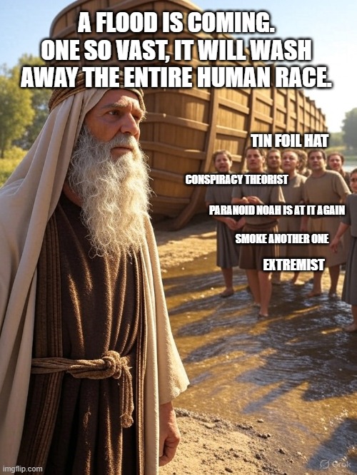 Crazy Noah | A FLOOD IS COMING. ONE SO VAST, IT WILL WASH AWAY THE ENTIRE HUMAN RACE. TIN FOIL HAT; CONSPIRACY THEORIST; PARANOID NOAH IS AT IT AGAIN; SMOKE ANOTHER ONE; EXTREMIST | image tagged in religion | made w/ Imgflip meme maker