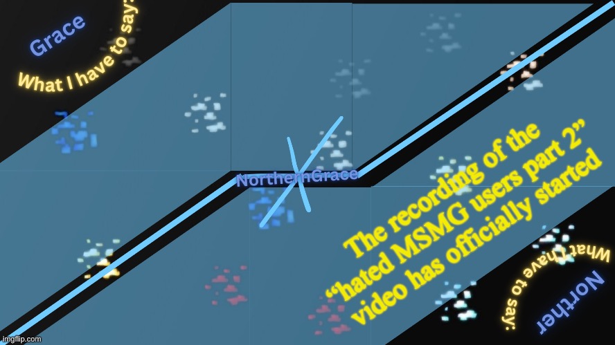 Context in the comments | The recording of the “hated MSMG users part 2” video has officially started | image tagged in northerngrace temp v2 | made w/ Imgflip meme maker