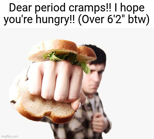 knuckle sandwich | Dear period cramps!! I hope you're hungry!! (Over 6'2" btw) | image tagged in knuckle sandwich | made w/ Imgflip meme maker