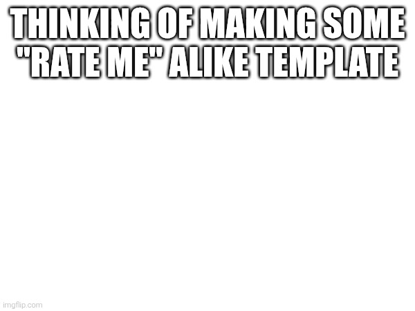 THINKING OF MAKING SOME "RATE ME" ALIKE TEMPLATE | made w/ Imgflip meme maker