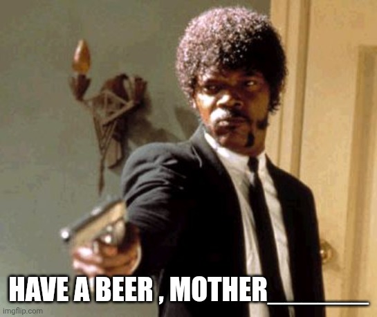 Say That Again I Dare You Meme | HAVE A BEER , MOTHER______ | image tagged in memes,say that again i dare you | made w/ Imgflip meme maker