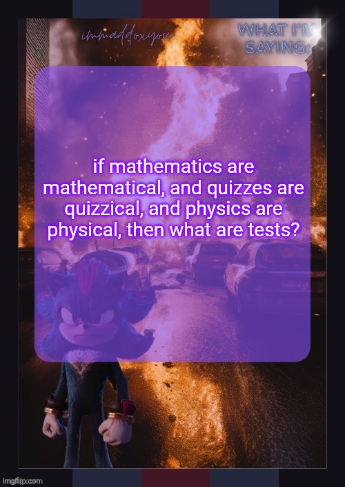immaddoxyou shadow temp (thx grace) | if mathematics are mathematical, and quizzes are quizzical, and physics are physical, then what are tests? | image tagged in immaddoxyou shadow temp | made w/ Imgflip meme maker