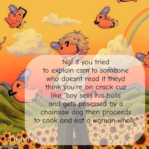 It's peak though | Ngl if you tried to explain csm to someone who doesnt read it theyd think you're on crack cuz like "boy sells his balls and gets posessed by a chainsaw dog then proceeds to cook and eat a woman whole" | image tagged in denji announcement template | made w/ Imgflip meme maker