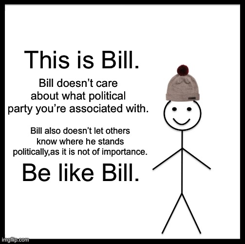 Don’t Be Annoying | This is Bill. Bill doesn’t care about what political party you’re associated with. Bill also doesn’t let others know where he stands politically,as it is not of importance. Be like Bill. | image tagged in memes,be like bill | made w/ Imgflip meme maker