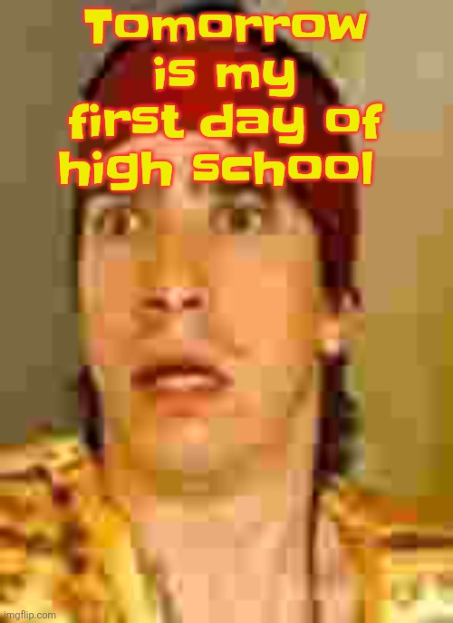 when the | Tomorrow is my first day of high school | image tagged in when the | made w/ Imgflip meme maker