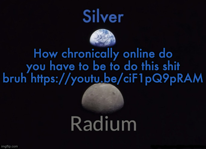 Silver and Radium's Shared Space Template | How chronically online do you have to be to do this shit bruh https://youtu.be/ciF1pQ9pRAM | image tagged in silver and radium's shared space template | made w/ Imgflip meme maker
