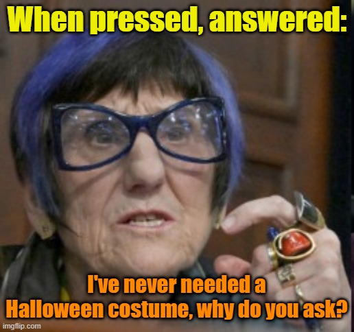 Why pay for something that's been given to you free? | When pressed, answered:; I've never needed a Halloween costume, why do you ask? | image tagged in halloween,glasses,wicked witch,trump derangement syndrome,democrats | made w/ Imgflip meme maker