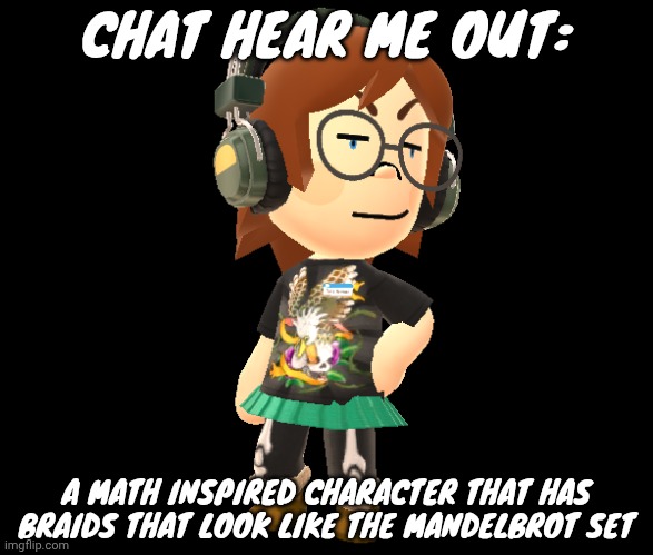 Mii odd | CHAT HEAR ME OUT:; A MATH INSPIRED CHARACTER THAT HAS BRAIDS THAT LOOK LIKE THE MANDELBROT SET | image tagged in mii odd | made w/ Imgflip meme maker