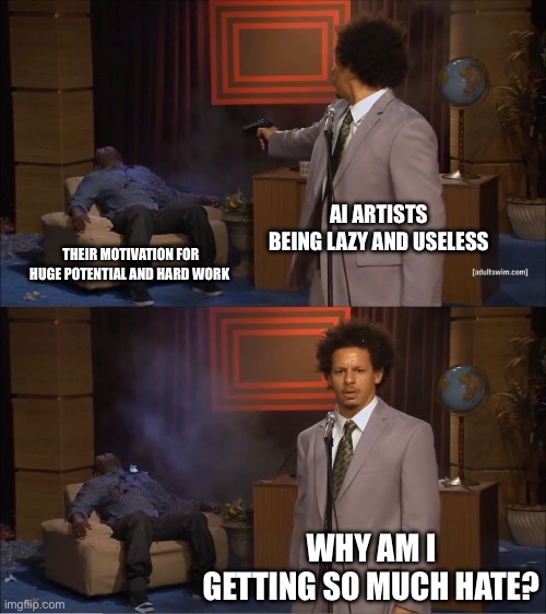 Memes to bully ai artists with | AI ARTISTS BEING LAZY AND USELESS; THEIR MOTIVATION FOR HUGE POTENTIAL AND HARD WORK; WHY AM I GETTING SO MUCH HATE? | image tagged in memes,who killed hannibal,ai meme,ai generated,ai slop | made w/ Imgflip meme maker