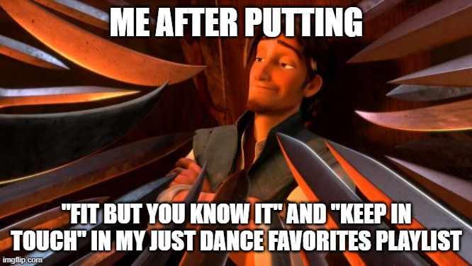 Underrated jd songs | ME AFTER PUTTING; "FIT BUT YOU KNOW IT" AND "KEEP IN TOUCH" IN MY JUST DANCE FAVORITES PLAYLIST | image tagged in flynn rider swords,just dance | made w/ Imgflip meme maker