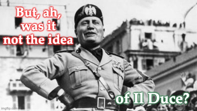 mussolini | But, ah, was it not the idea of Il Duce? | image tagged in mussolini | made w/ Imgflip meme maker