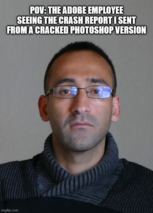 hilarious | POV: THE ADOBE EMPLOYEE SEEING THE CRASH REPORT I SENT FROM A CRACKED PHOTOSHOP VERSION | image tagged in business,work,photoshop,piracy,funny meme | made w/ Imgflip meme maker