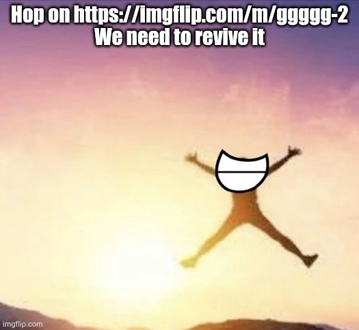 Bored | Hop on https://imgflip.com/m/ggggg-2
We need to revive it | image tagged in yippee | made w/ Imgflip meme maker