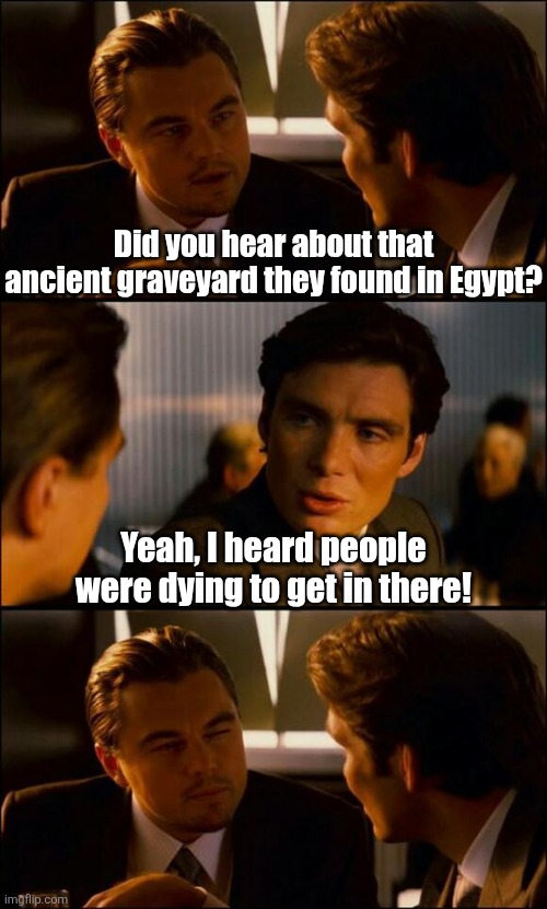 This one never gets old..... so to speak | Did you hear about that ancient graveyard they found in Egypt? Yeah, I heard people were dying to get in there! | image tagged in di caprio inception,bad joke,dad jokes,jokes,not funny,funny | made w/ Imgflip meme maker